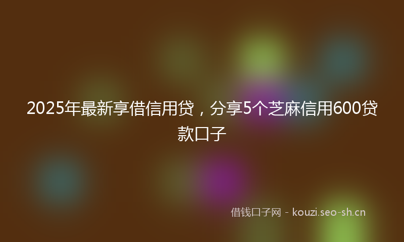 2025年最新享借信用贷，分享5个芝麻信用600贷款口子