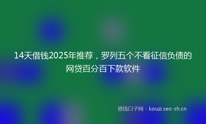 14天借钱2025年推荐，罗列五个不看征信负债的网贷百分百下款软件