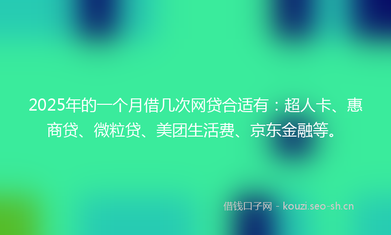 2025年的一个月借几次网贷合适有：超人卡、惠商贷、微粒贷、美团生活费、京东金融等。