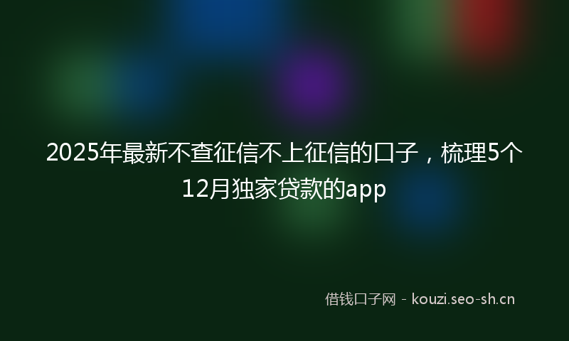 2025年最新不查征信不上征信的口子，梳理5个12月独家贷款的app