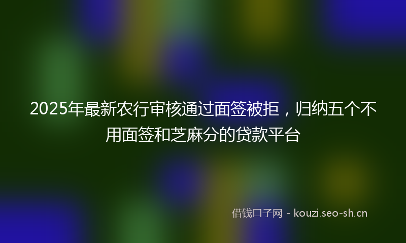 2025年最新农行审核通过面签被拒，归纳五个不用面签和芝麻分的贷款平台