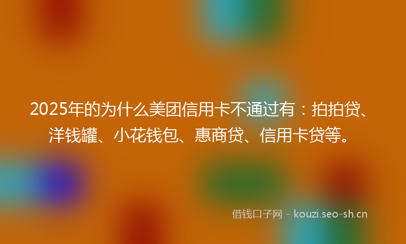 2025年的为什么美团信用卡不通过有：拍拍贷、洋钱罐、小花钱包、惠商贷、信用卡贷等。