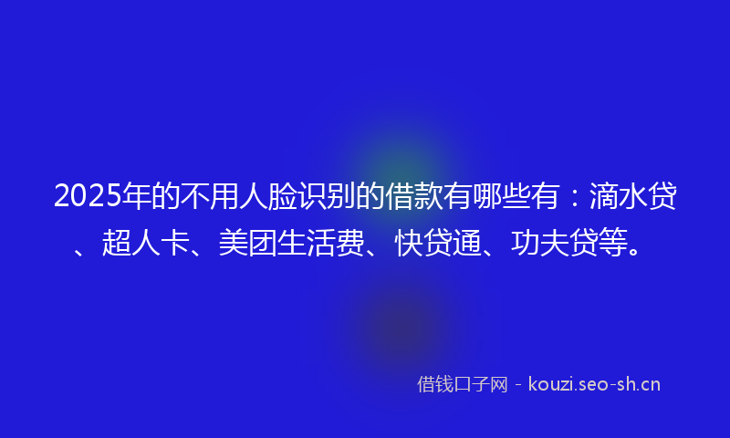2025年的不用人脸识别的借款有哪些有：滴水贷、超人卡、美团生活费、快贷通、功夫贷等。