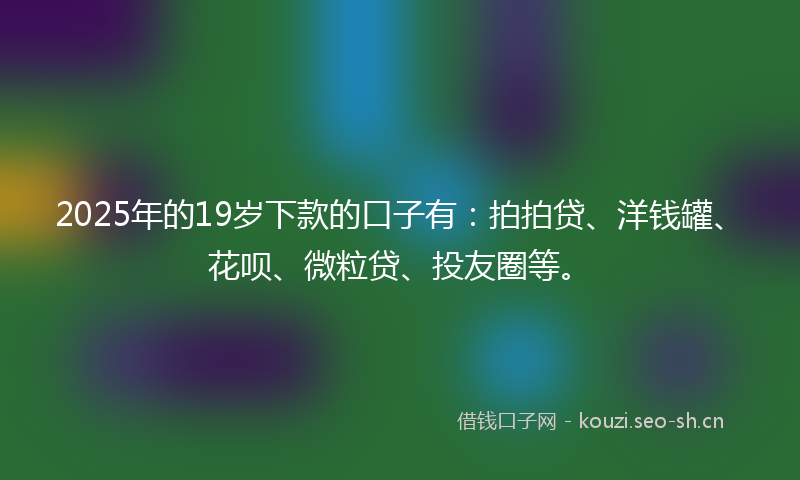 2025年的19岁下款的口子有：拍拍贷、洋钱罐、花呗、微粒贷、投友圈等。