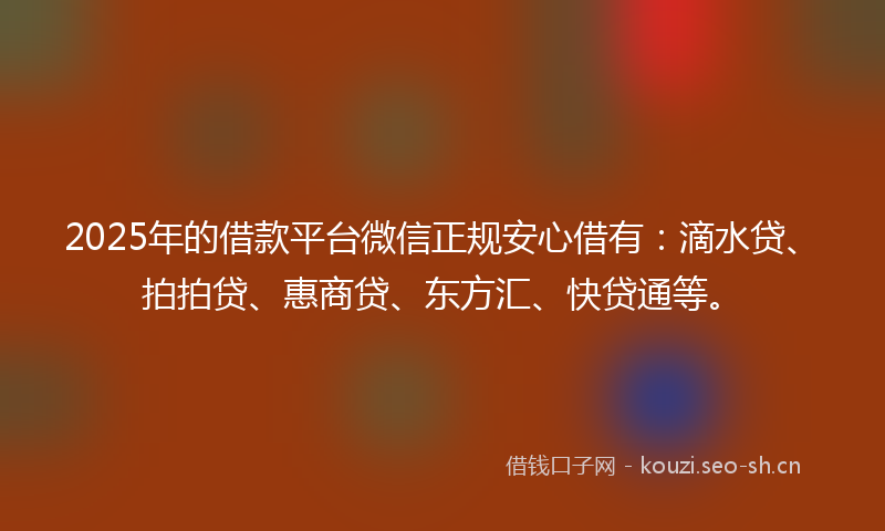 2025年的借款平台微信正规安心借有：滴水贷、拍拍贷、惠商贷、东方汇、快贷通等。