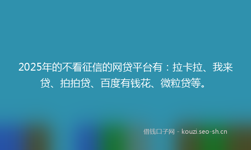 2025年的不看征信的网贷平台有：拉卡拉、我来贷、拍拍贷、百度有钱花、微粒贷等。