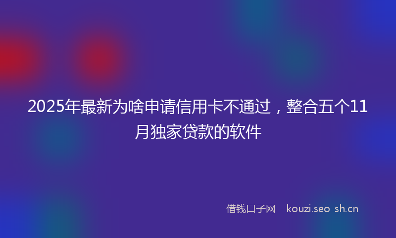 2025年最新为啥申请信用卡不通过，整合五个11月独家贷款的软件