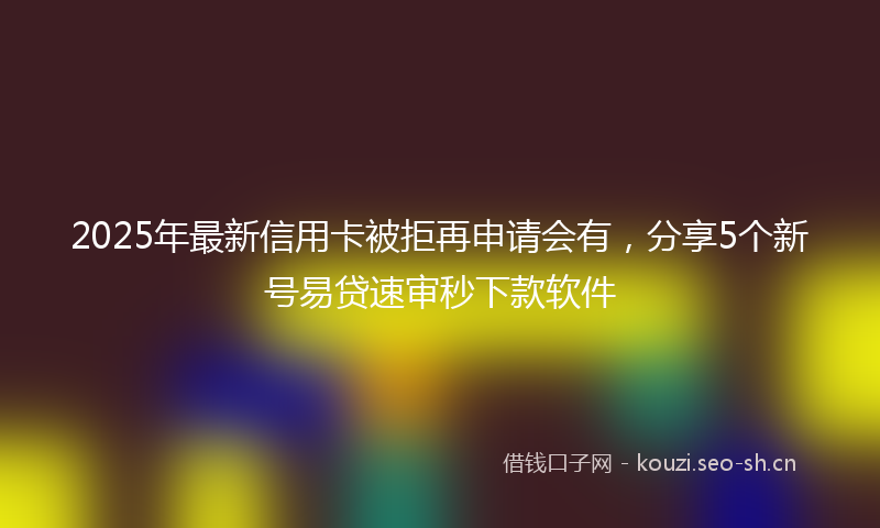 2025年最新信用卡被拒再申请会有,分享5个新号易贷速审秒下款软件