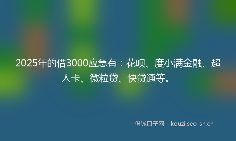 2025年的借3000应急有：花呗、度小满金融、超人卡、微粒贷、快贷通等。