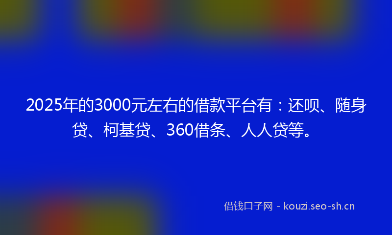 2025年的3000元左右的借款平台有：还呗、随身贷、柯基贷、360借条、人人贷等。
