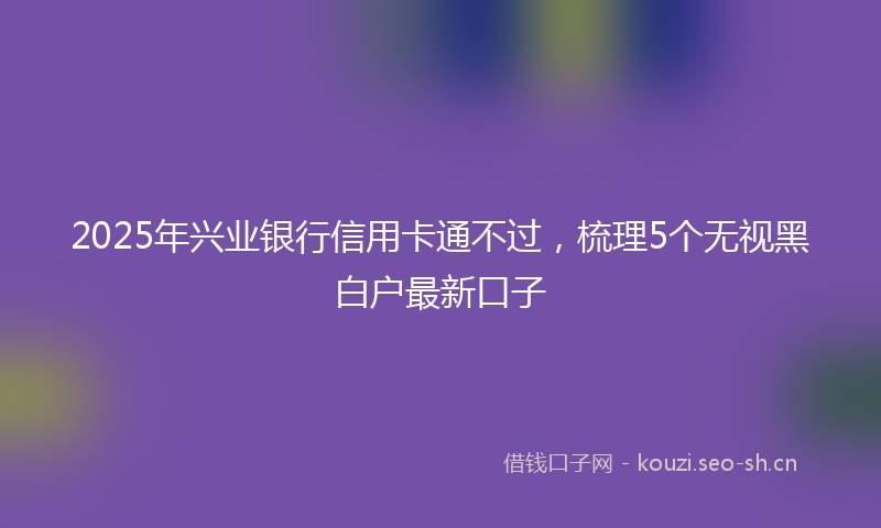 2025年兴业银行信用卡通不过，梳理5个无视黑白户最新口子