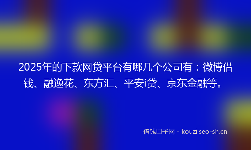 2025年的下款网贷平台有哪几个公司有：微博借钱、融逸花、东方汇、平安i贷、京东金融等。