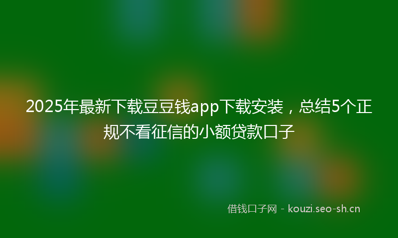 2025年最新下载豆豆钱app下载安装，总结5个正规不看征信的小额贷款口子