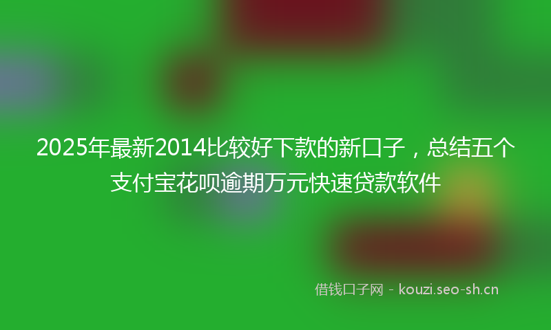 2025年最新2014比较好下款的新口子，总结五个支付宝花呗逾期万元快速贷款软件