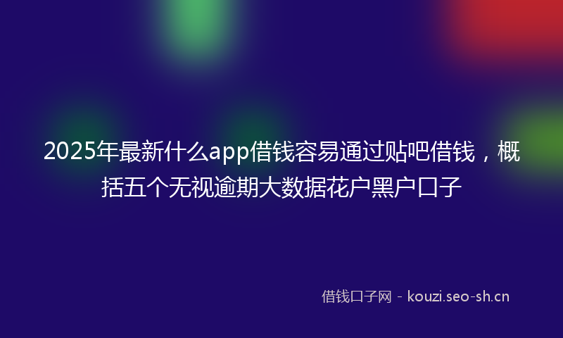 2025年最新什么app借钱容易通过贴吧借钱，概括五个无视逾期大数据花户黑户口子