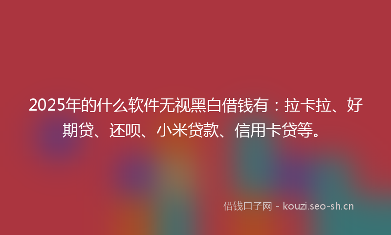 2025年的什么软件无视黑白借钱有：拉卡拉、好期贷、还呗、小米贷款、信用卡贷等。