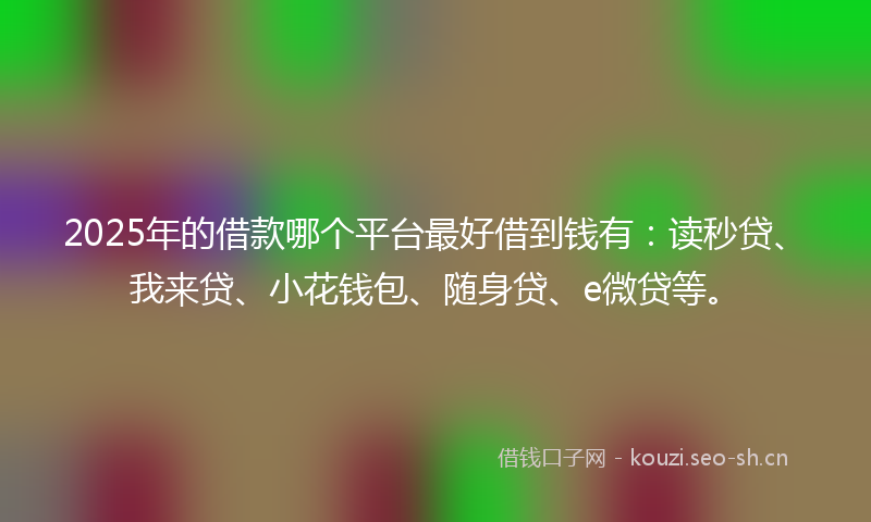 2025年的借款哪个平台最好借到钱有:读秒贷、我来贷、小花钱包、随身贷、e微贷等。