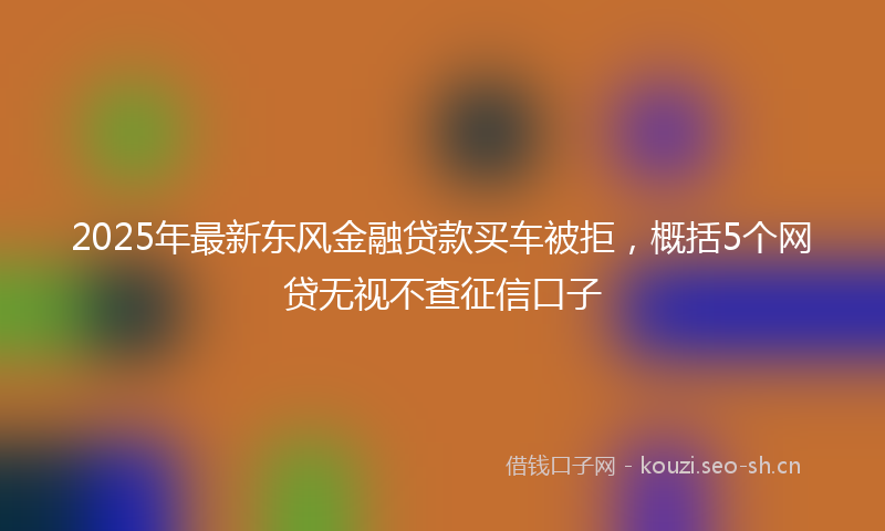 2025年最新东风金融贷款买车被拒,概括5个网贷无视不查征信口子