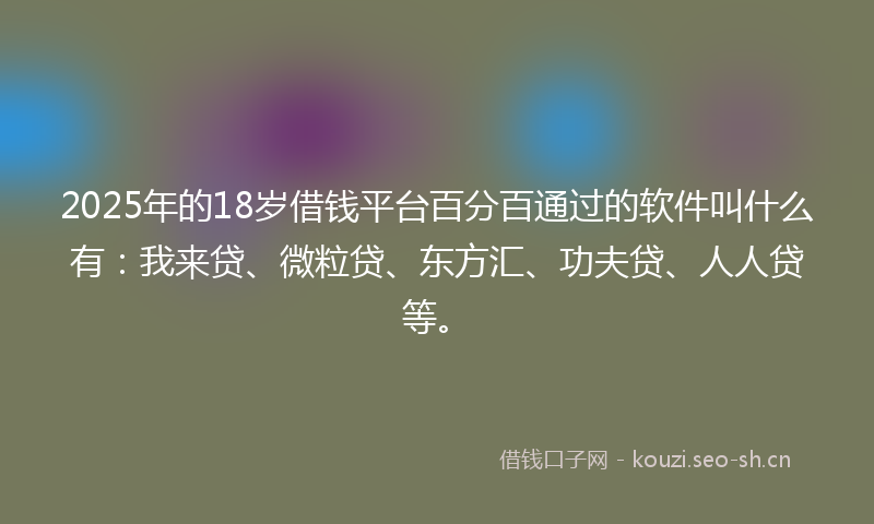2025年的18岁借钱平台百分百通过的软件叫什么有：我来贷、微粒贷、东方汇、功夫贷、人人贷等。