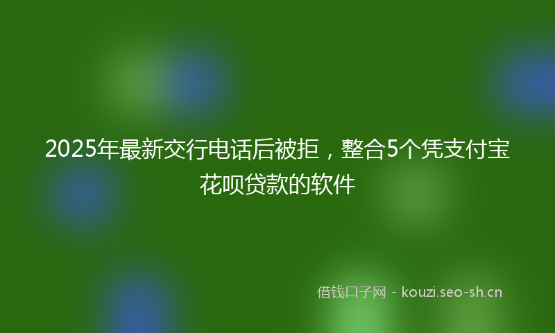 2025年最新交行电话后被拒，整合5个凭支付宝花呗贷款的软件