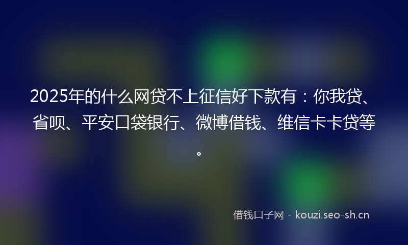 2025年的什么网贷不上征信好下款有：你我贷、省呗、平安口袋银行、微博借钱、维信卡卡贷等。