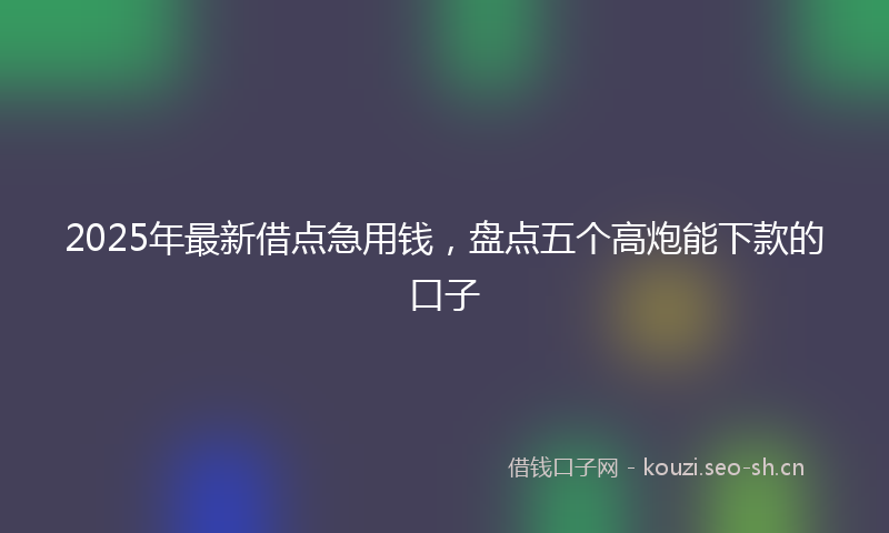 2025年最新借点急用钱，盘点五个高炮能下款的口子