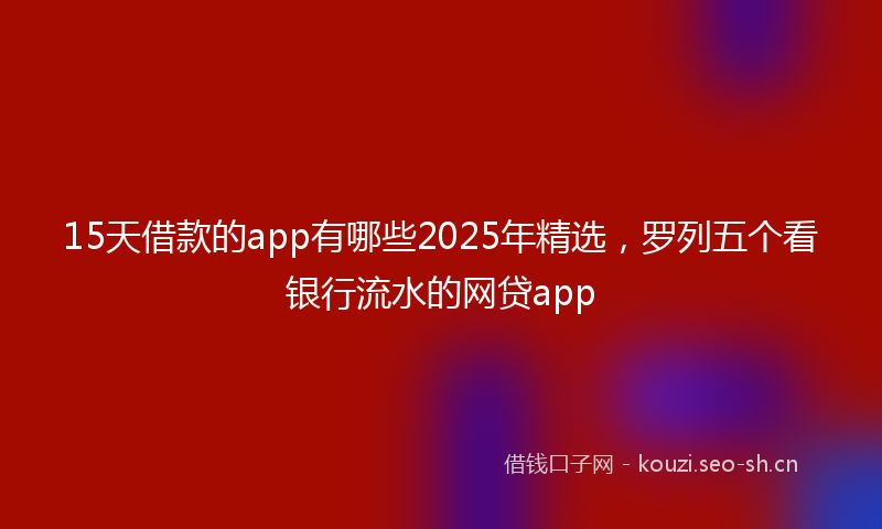 15天借款的app有哪些2025年精选，罗列五个看银行流水的网贷app