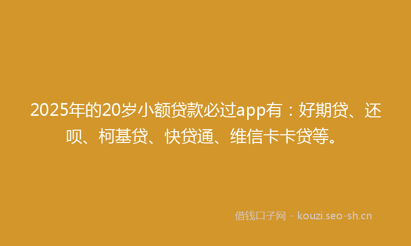 2025年的20岁小额贷款必过app有：好期贷、还呗、柯基贷、快贷通、维信卡卡贷等。
