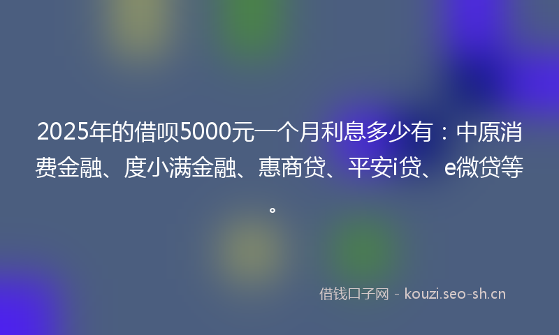 2025年的借呗5000元一个月利息多少有：中原消费金融、度小满金融、惠商贷、平安i贷、e微贷等。