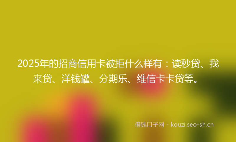 2025年的招商信用卡被拒什么样有：读秒贷、我来贷、洋钱罐、分期乐、维信卡卡贷等。