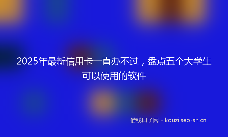 2025年最新信用卡一直办不过，盘点五个大学生可以使用的软件