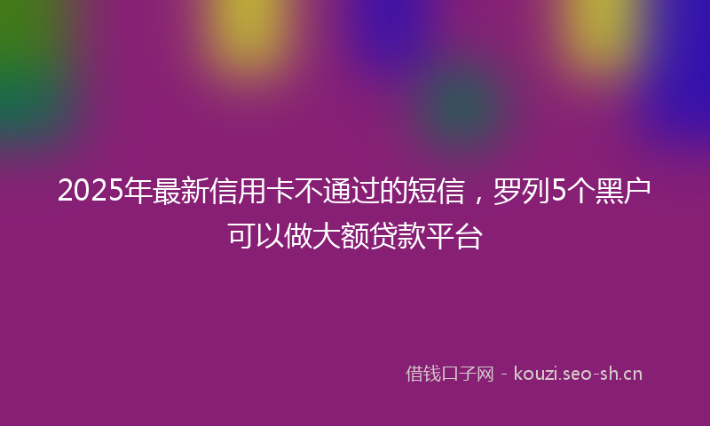 2025年最新信用卡不通过的短信，罗列5个黑户可以做大额贷款平台