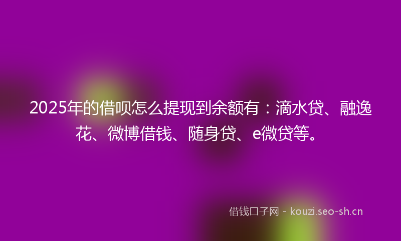 2025年的借呗怎么提现到余额有:滴水贷、融逸花、微博借钱、随身贷、e微贷等。