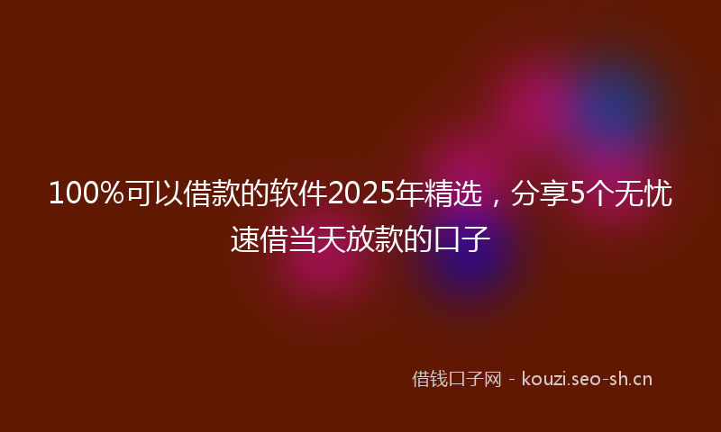 100%可以借款的软件2025年精选,分享5个无忧速借当天放款的口子