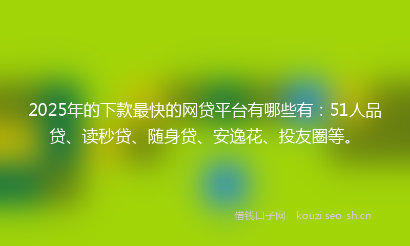 2025年的下款最快的网贷平台有哪些有：51人品贷、读秒贷、随身贷、安逸花、投友圈等。