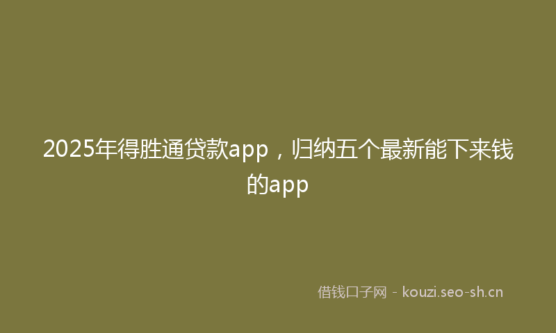 2025年得胜通贷款app，归纳五个最新能下来钱的app