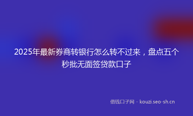 2025年最新券商转银行怎么转不过来，盘点五个秒批无面签贷款口子
