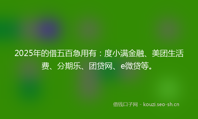 2025年的借五百急用有：度小满金融、美团生活费、分期乐、团贷网、e微贷等。