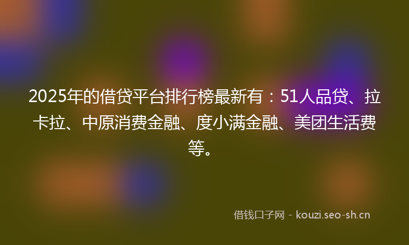 2025年的借贷平台排行榜最新有：51人品贷、拉卡拉、中原消费金融、度小满金融、美团生活费等。