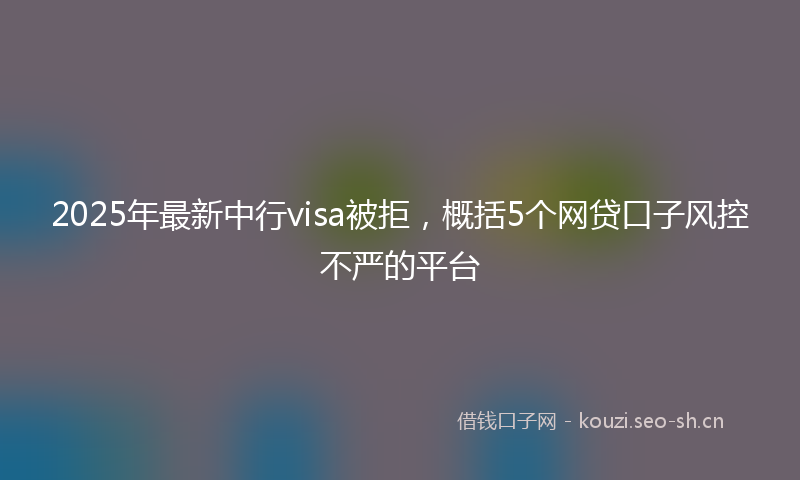 2025年最新中行visa被拒，概括5个网贷口子风控不严的平台