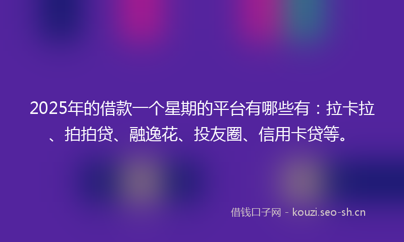 2025年的借款一个星期的平台有哪些有：拉卡拉、拍拍贷、融逸花、投友圈、信用卡贷等。