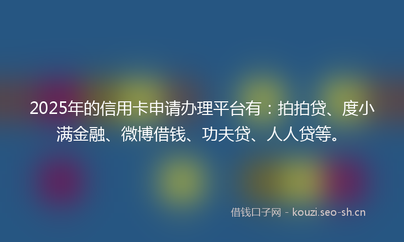 2025年的信用卡申请办理平台有：拍拍贷、度小满金融、微博借钱、功夫贷、人人贷等。