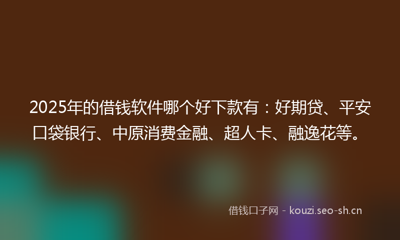 2025年的借钱软件哪个好下款有:好期贷、平安口袋银行、中原消费金融、超人卡、融逸花等。