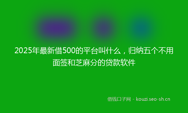 2025年最新借500的平台叫什么，归纳五个不用面签和芝麻分的贷款软件