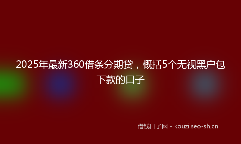 2025年最新360借条分期贷，概括5个无视黑户包下款的口子