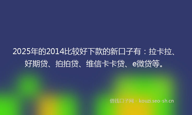 2025年的2014比较好下款的新口子有：拉卡拉、好期贷、拍拍贷、维信卡卡贷、e微贷等。