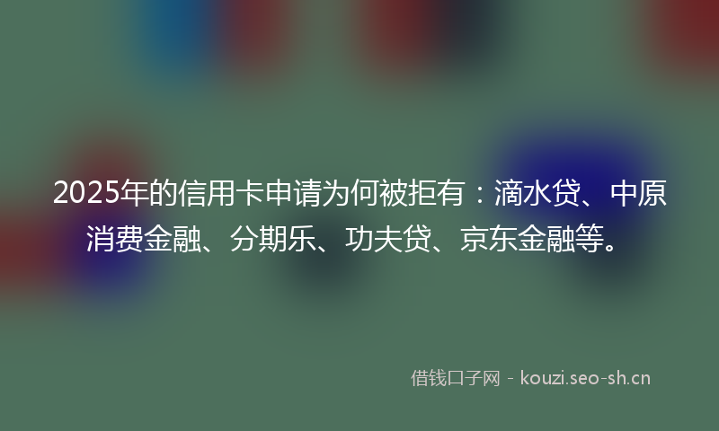 2025年的信用卡申请为何被拒有：滴水贷、中原消费金融、分期乐、功夫贷、京东金融等。