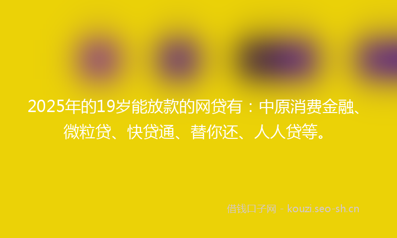 2025年的19岁能放款的网贷有：中原消费金融、微粒贷、快贷通、替你还、人人贷等。