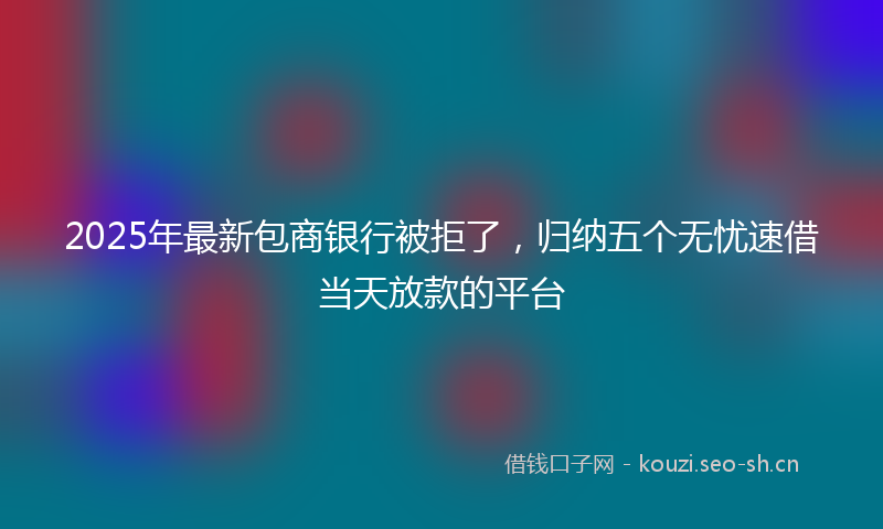 2025年最新包商银行被拒了，归纳五个无忧速借当天放款的平台