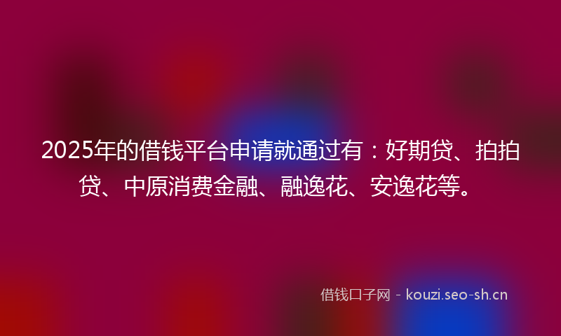 2025年的借钱平台申请就通过有：好期贷、拍拍贷、中原消费金融、融逸花、安逸花等。